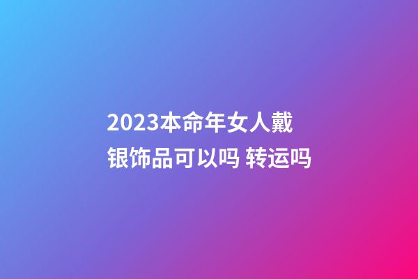 2023本命年女人戴银饰品可以吗 转运吗